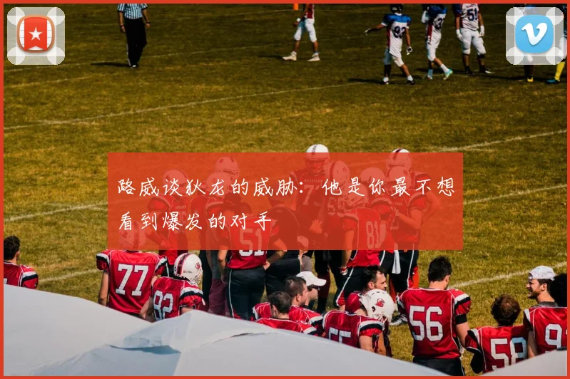 路威谈狄龙的威胁：他是你最不想看到爆发的对手