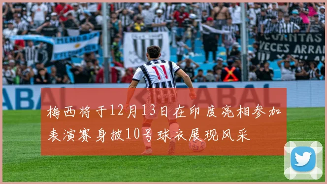 梅西将于12月13日在印度亮相参加表演赛身披10号球衣展现风采