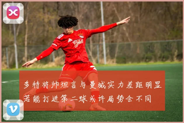 多特将帅坦言与曼城实力差距明显若能打进第二球或许局势会不同