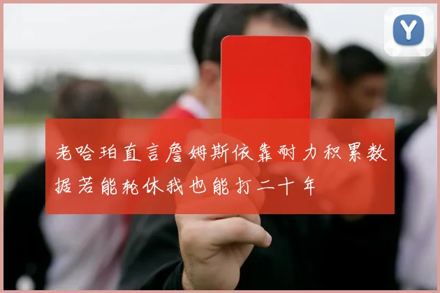 老哈珀直言詹姆斯依靠耐力积累数据若能轮休我也能打二十年