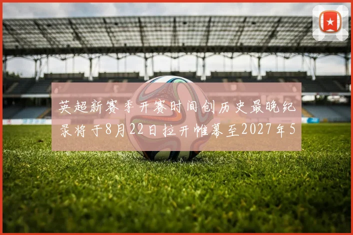 英超新赛季开赛时间创历史最晚纪录将于8月22日拉开帷幕至2027年5月30日结束