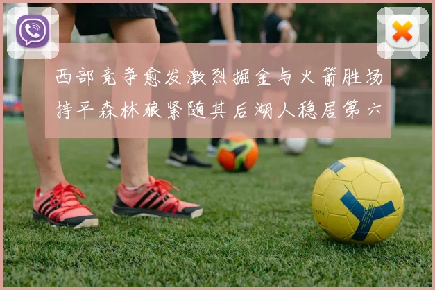 西部竞争愈发激烈掘金与火箭胜场持平森林狼紧随其后湖人稳居第六