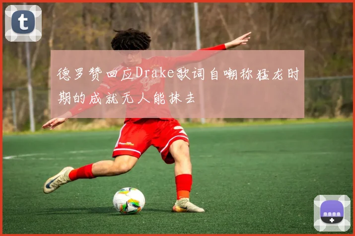 德罗赞回应Drake歌词自嘲称猛龙时期的成就无人能抹去