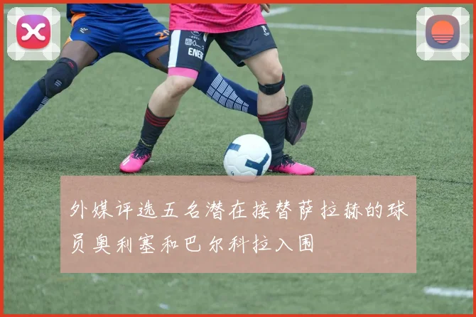 外媒评选五名潜在接替萨拉赫的球员奥利塞和巴尔科拉入围