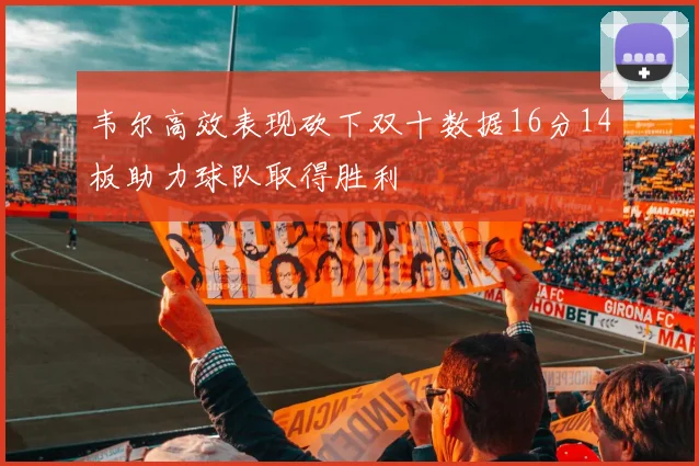 韦尔高效表现砍下双十数据16分14板助力球队取得胜利