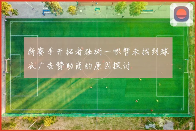 新赛季开拓者独树一帜暂未找到球衣广告赞助商的原因探讨