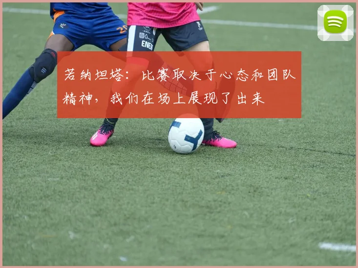 若纳坦塔：比赛取决于心态和团队精神，我们在场上展现了出来