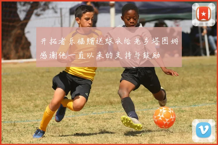 开拓者乐福赠送球衣给老乡塔图姆感谢他一直以来的支持与鼓励