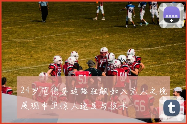 24岁范德芬边路狂飙如入无人之境展现中卫惊人速度与技术
