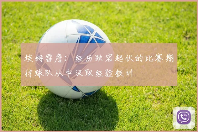埃姆雷詹：经历跌宕起伏的比赛期待球队从中汲取经验教训