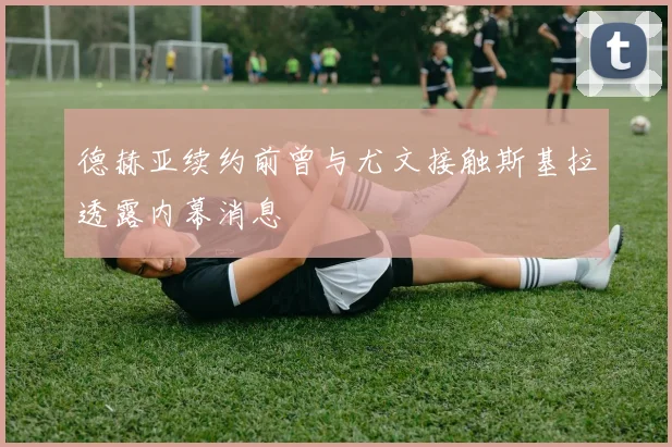 德赫亚续约前曾与尤文接触斯基拉透露内幕消息