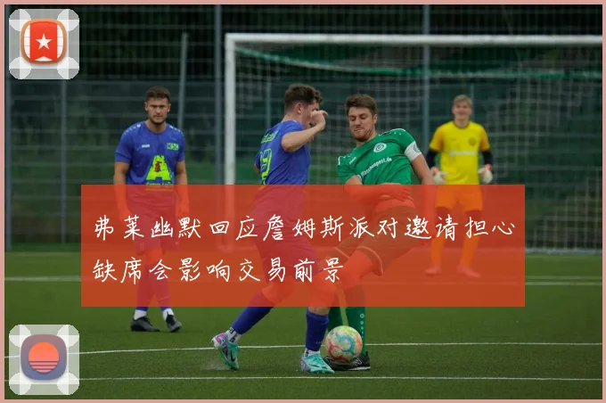 弗莱幽默回应詹姆斯派对邀请担心缺席会影响交易前景