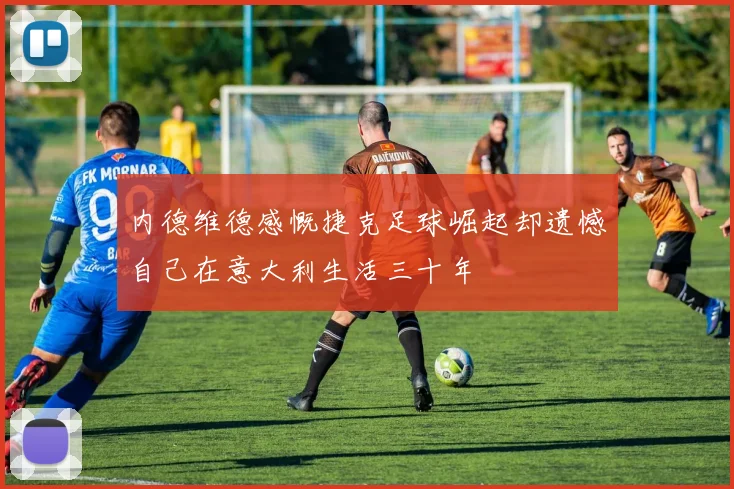 内德维德感慨捷克足球崛起却遗憾自己在意大利生活三十年