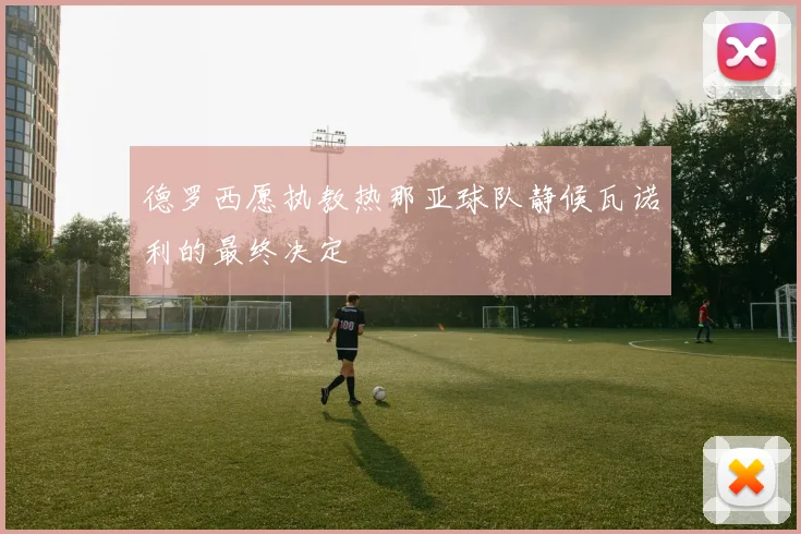 德罗西愿执教热那亚球队静候瓦诺利的最终决定