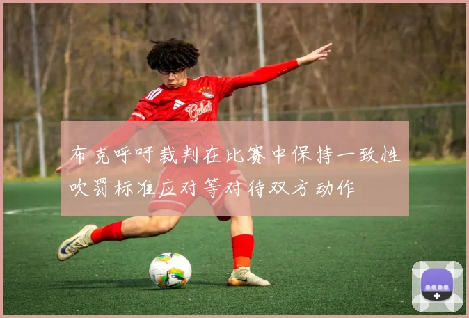 布克呼吁裁判在比赛中保持一致性吹罚标准应对等对待双方动作