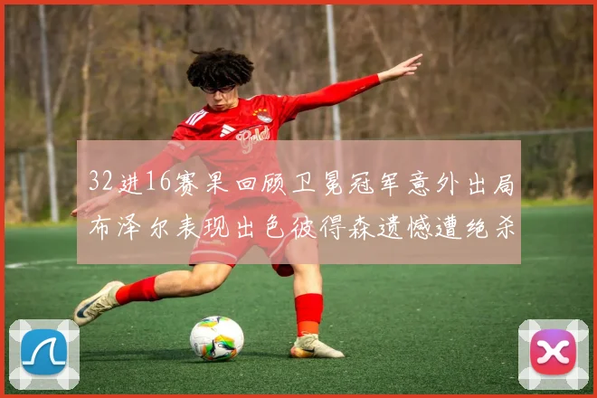 32进16赛果回顾卫冕冠军意外出局布泽尔表现出色彼得森遗憾遭绝杀
