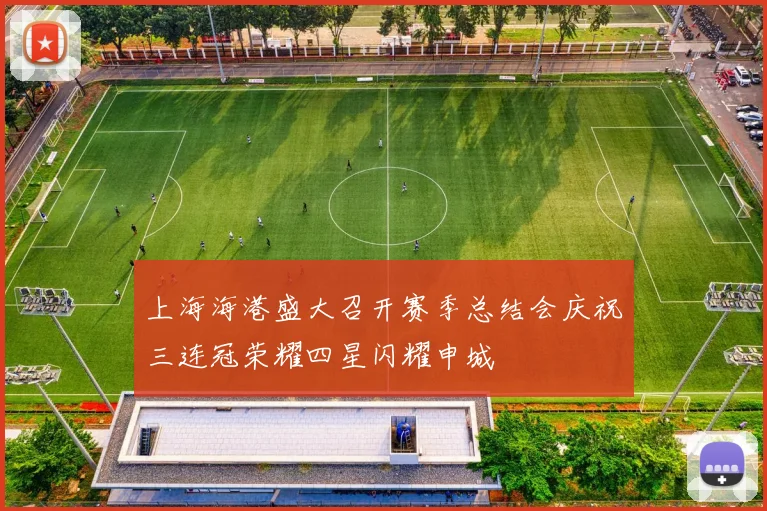 上海海港盛大召开赛季总结会庆祝三连冠荣耀四星闪耀申城