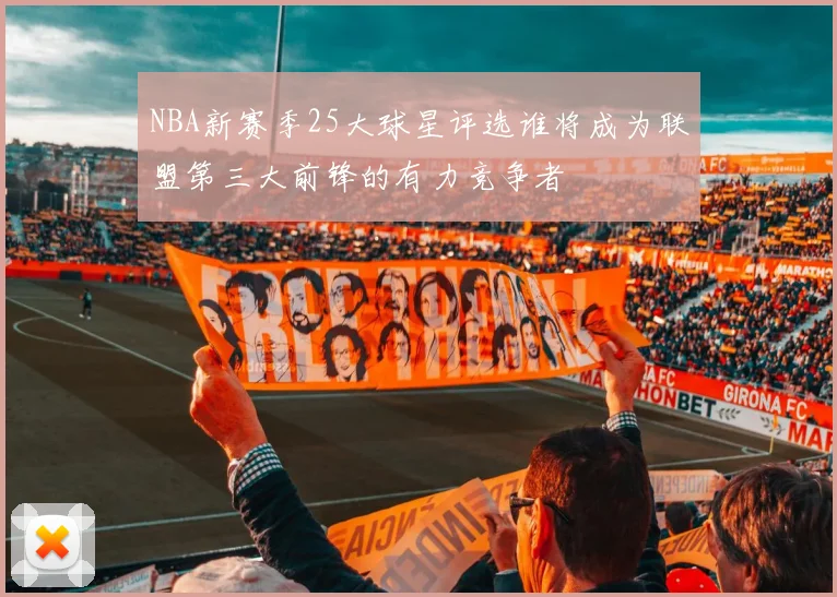 NBA新赛季25大球星评选谁将成为联盟第三大前锋的有力竞争者