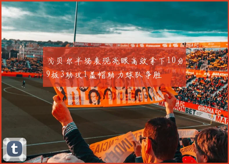 戈贝尔半场表现亮眼高效拿下10分9板3助攻1盖帽助力球队争胜