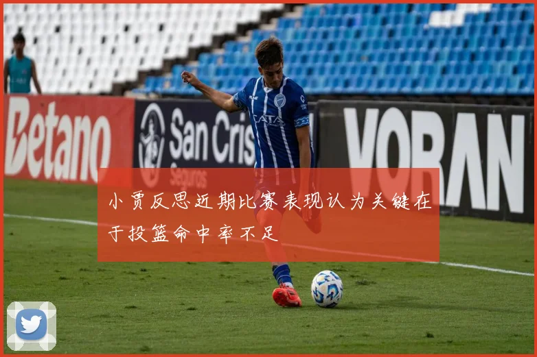 小贾反思近期比赛表现认为关键在于投篮命中率不足