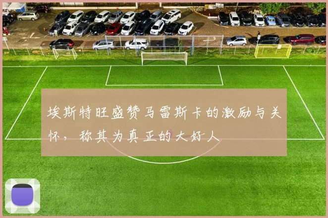 埃斯特旺盛赞马雷斯卡的激励与关怀，称其为真正的大好人