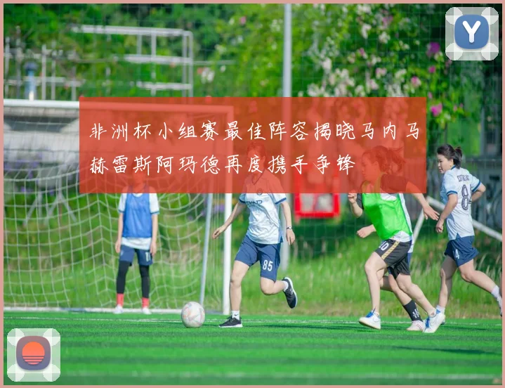 非洲杯小组赛最佳阵容揭晓马内马赫雷斯阿玛德再度携手争锋