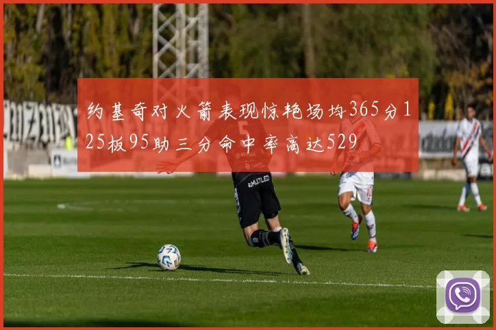 约基奇对火箭表现惊艳场均365分125板95助三分命中率高达529
