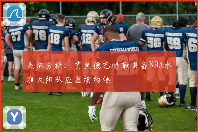美记分析：贾里德巴特勒具备NBA水准太阳队应当续约他