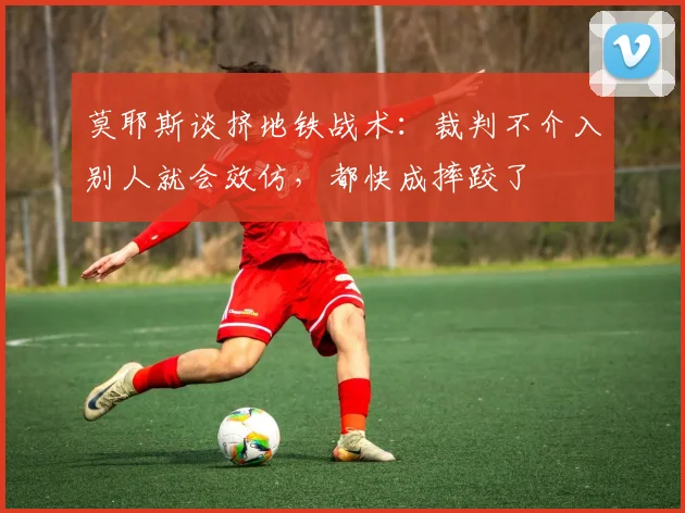 莫耶斯谈挤地铁战术：裁判不介入别人就会效仿，都快成摔跤了